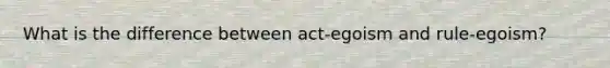 What is the difference between act-egoism and rule-egoism?