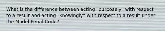 What is the difference between acting "purposely" with respect to a result and acting "knowingly" with respect to a result under the Model Penal Code?