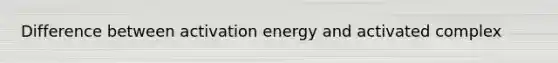 Difference between activation energy and activated complex