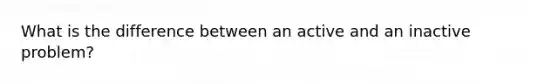 What is the difference between an active and an inactive problem?