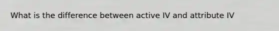 What is the difference between active IV and attribute IV