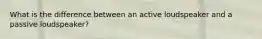 What is the difference between an active loudspeaker and a passive loudspeaker?