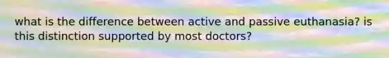 what is the difference between active and passive euthanasia? is this distinction supported by most doctors?