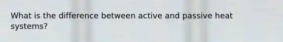 What is the difference between active and passive heat systems?