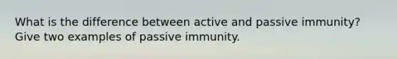 What is the difference between active and passive immunity? Give two examples of passive immunity.