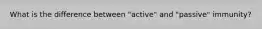 What is the difference between "active" and "passive" immunity?