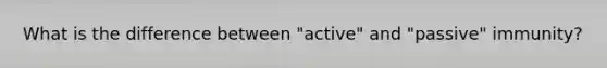 What is the difference between "active" and "passive" immunity?