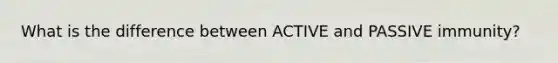 What is the difference between ACTIVE and PASSIVE immunity?