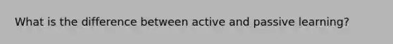 What is the difference between active and passive learning?