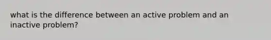 what is the difference between an active problem and an inactive problem?