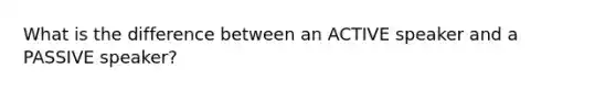 What is the difference between an ACTIVE speaker and a PASSIVE speaker?