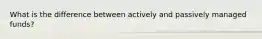 What is the difference between actively and passively managed funds?