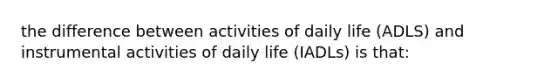 the difference between activities of daily life (ADLS) and instrumental activities of daily life (IADLs) is that: