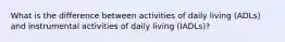 What is the difference between activities of daily living (ADLs) and instrumental activities of daily living (IADLs)?