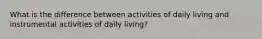 What is the difference between activities of daily living and instrumental activities of daily living?