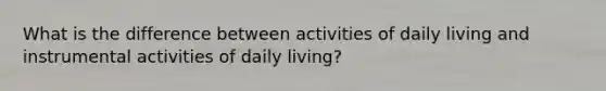 What is the difference between activities of daily living and instrumental activities of daily living?