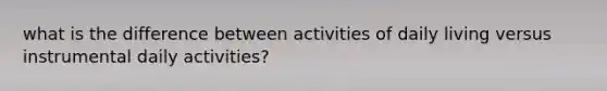 what is the difference between activities of daily living versus instrumental daily activities?