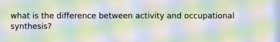 what is the difference between activity and occupational synthesis?