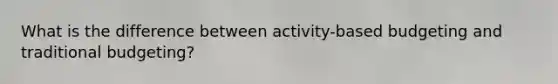 What is the difference between activity-based budgeting and traditional budgeting?