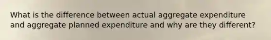 What is the difference between actual aggregate expenditure and aggregate planned expenditure and why are they different?