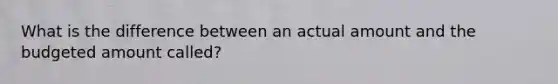 What is the difference between an actual amount and the budgeted amount called?
