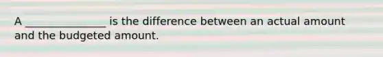 A​ _______________ is the difference between an actual amount and the budgeted amount.