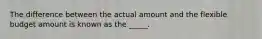 The difference between the actual amount and the flexible budget amount is known as the _____.