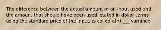 The difference between the actual amount of an input used and the amount that should have been used, stated in dollar terms using the standard price of the input, is called a(n) ___ variance