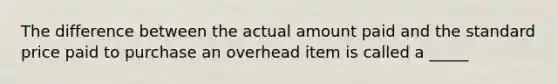 The difference between the actual amount paid and the standard price paid to purchase an overhead item is called a _____