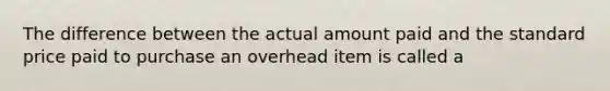 The difference between the actual amount paid and the standard price paid to purchase an overhead item is called a