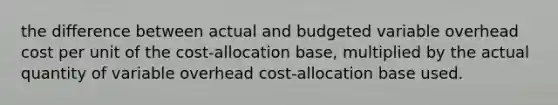 the difference between actual and budgeted variable overhead cost per unit of the cost-allocation base, multiplied by the actual quantity of variable overhead cost-allocation base used.