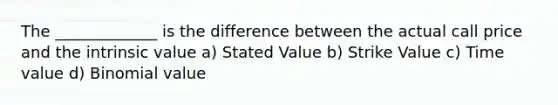 The _____________ is the difference between the actual call price and the intrinsic value a) Stated Value b) Strike Value c) Time value d) Binomial value