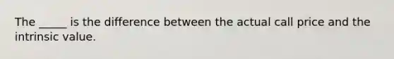 The _____ is the difference between the actual call price and the intrinsic value.