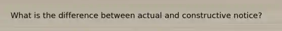 What is the difference between actual and constructive notice?