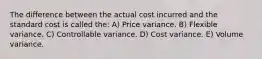 The difference between the actual cost incurred and the standard cost is called the: A) Price variance. B) Flexible variance. C) Controllable variance. D) Cost variance. E) Volume variance.