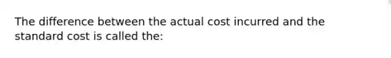 The difference between the actual cost incurred and the standard cost is called the: