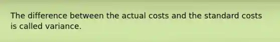 The difference between the actual costs and the standard costs is called variance.