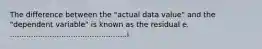 The difference between the "actual data value" and the "dependent variable" is known as the residual e. ..................................................i