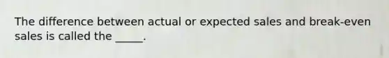 The difference between actual or expected sales and break-even sales is called the _____.