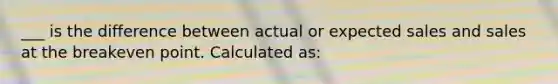 ___ is the difference between actual or expected sales and sales at the breakeven point. Calculated as: