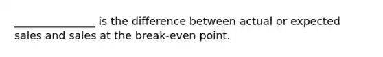 _______________ is the difference between actual or expected sales and sales at the break-even point.