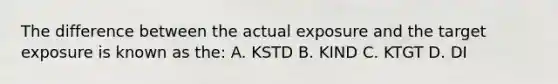 The difference between the actual exposure and the target exposure is known as the: A. KSTD B. KIND C. KTGT D. DI