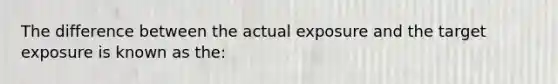 The difference between the actual exposure and the target exposure is known as the: