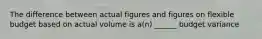 The difference between actual figures and figures on flexible budget based on actual volume is a(n) ______ budget variance