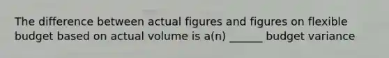 The difference between actual figures and figures on flexible budget based on actual volume is a(n) ______ budget variance