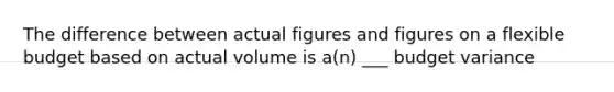 The difference between actual figures and figures on a flexible budget based on actual volume is a(n) ___ budget variance