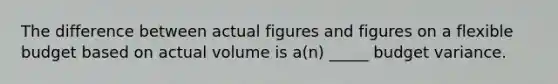 The difference between actual figures and figures on a flexible budget based on actual volume is a(n) _____ budget variance.