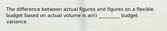 The difference between actual figures and figures on a flexible budget based on actual volume is a(n) _________ budget variance.