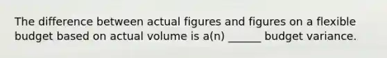 The difference between actual figures and figures on a flexible budget based on actual volume is a(n) ______ budget variance.