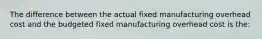 The difference between the actual fixed manufacturing overhead cost and the budgeted fixed manufacturing overhead cost is the: